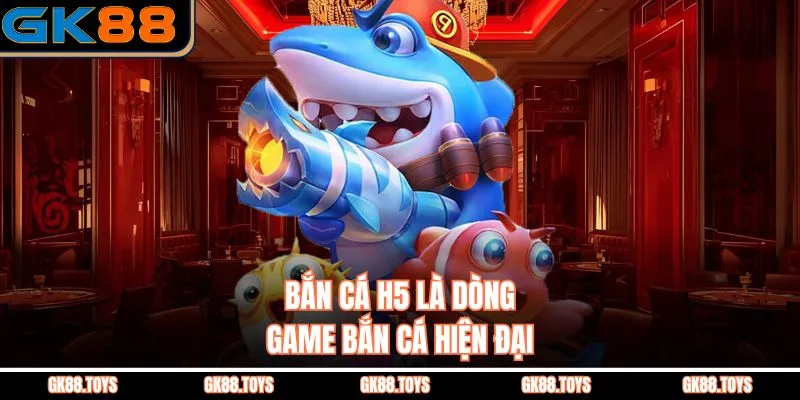 Bắn cá h5 là dòng game bắn cá hiện đại 